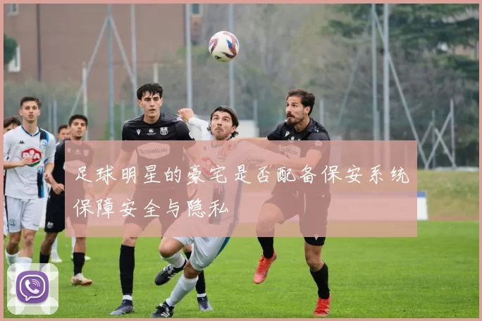 足球明星的豪宅是否配备保安系统保障安全与隐私