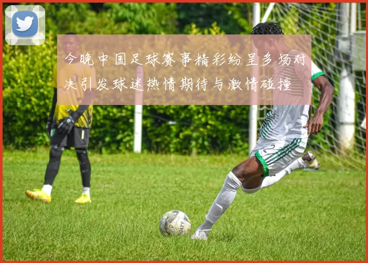 今晚中国足球赛事精彩纷呈多场对决引发球迷热情期待与激情碰撞