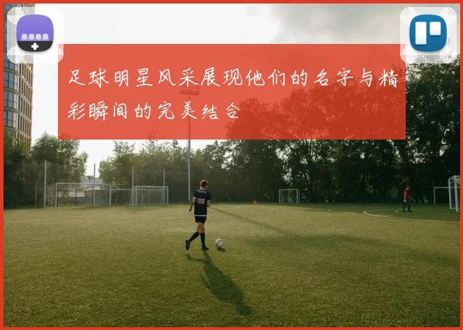 足球明星风采展现他们的名字与精彩瞬间的完美结合