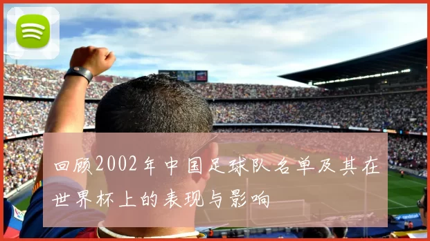 回顾2002年中国足球队名单及其在世界杯上的表现与影响