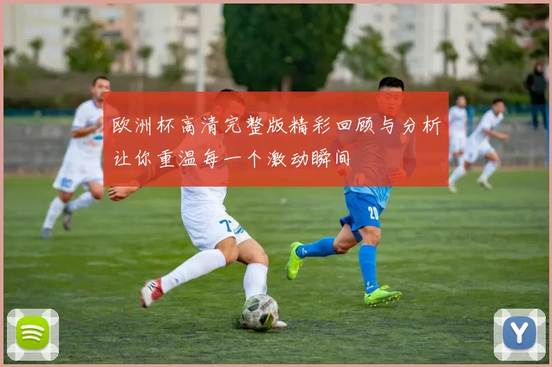 欧洲杯高清完整版精彩回顾与分析让你重温每一个激动瞬间