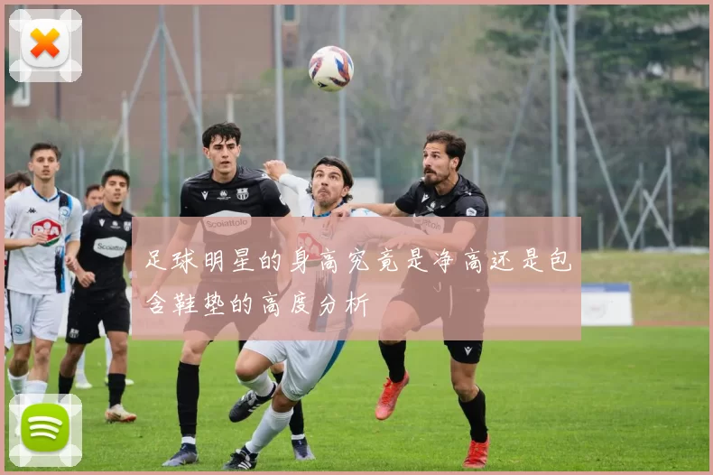 足球明星的身高究竟是净高还是包含鞋垫的高度分析