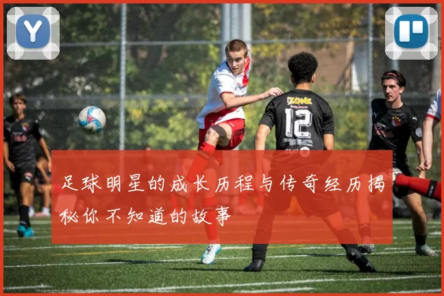 足球明星的成长历程与传奇经历揭秘你不知道的故事