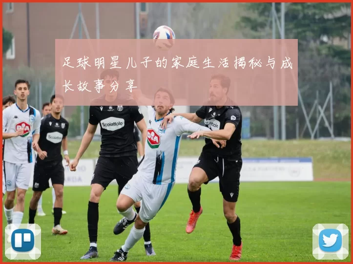 足球明星儿子的家庭生活揭秘与成长故事分享