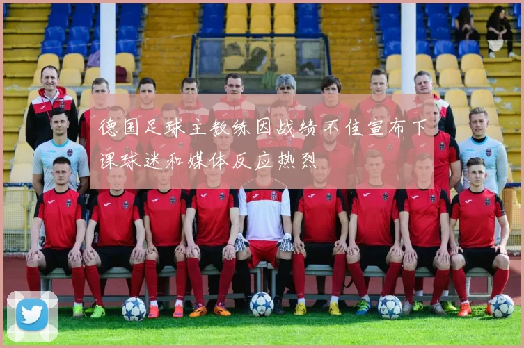 德国足球主教练因战绩不佳宣布下课球迷和媒体反应热烈