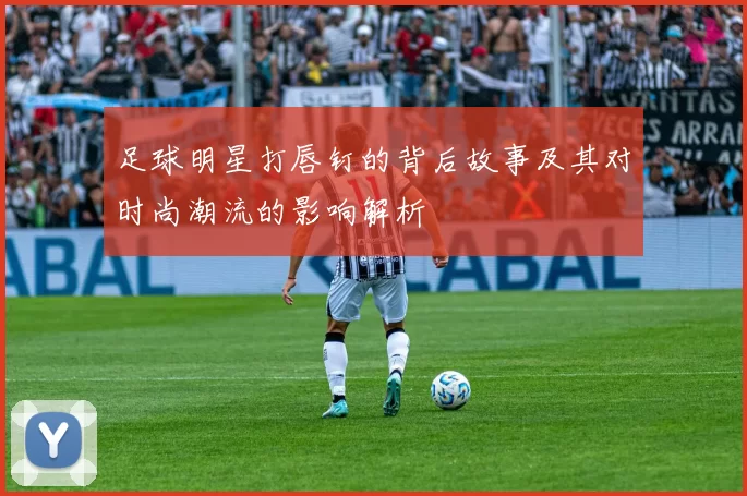 足球明星打唇钉的背后故事及其对时尚潮流的影响解析