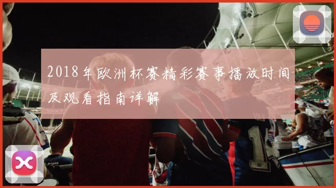 2018年欧洲杯赛精彩赛事播放时间及观看指南详解